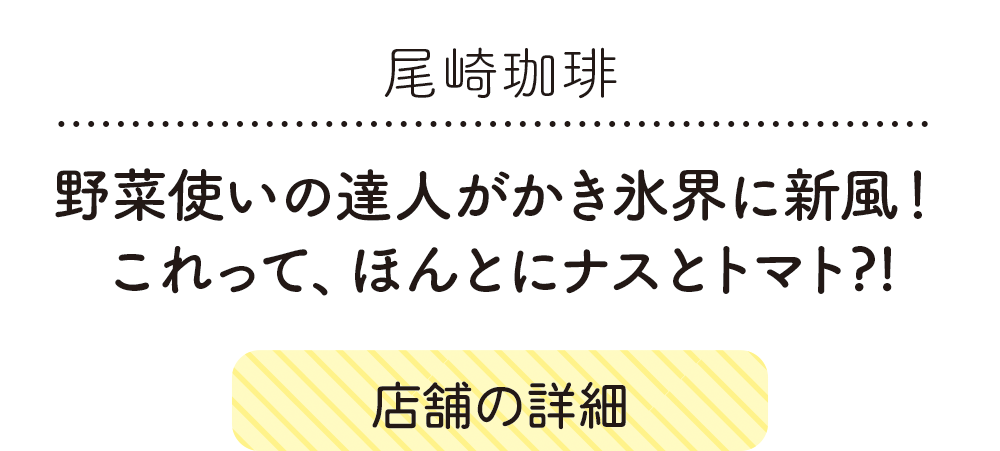 尾崎珈琲、野菜使いの達人がかき氷界に新風！ これって、ほんとにナスとトマト?!